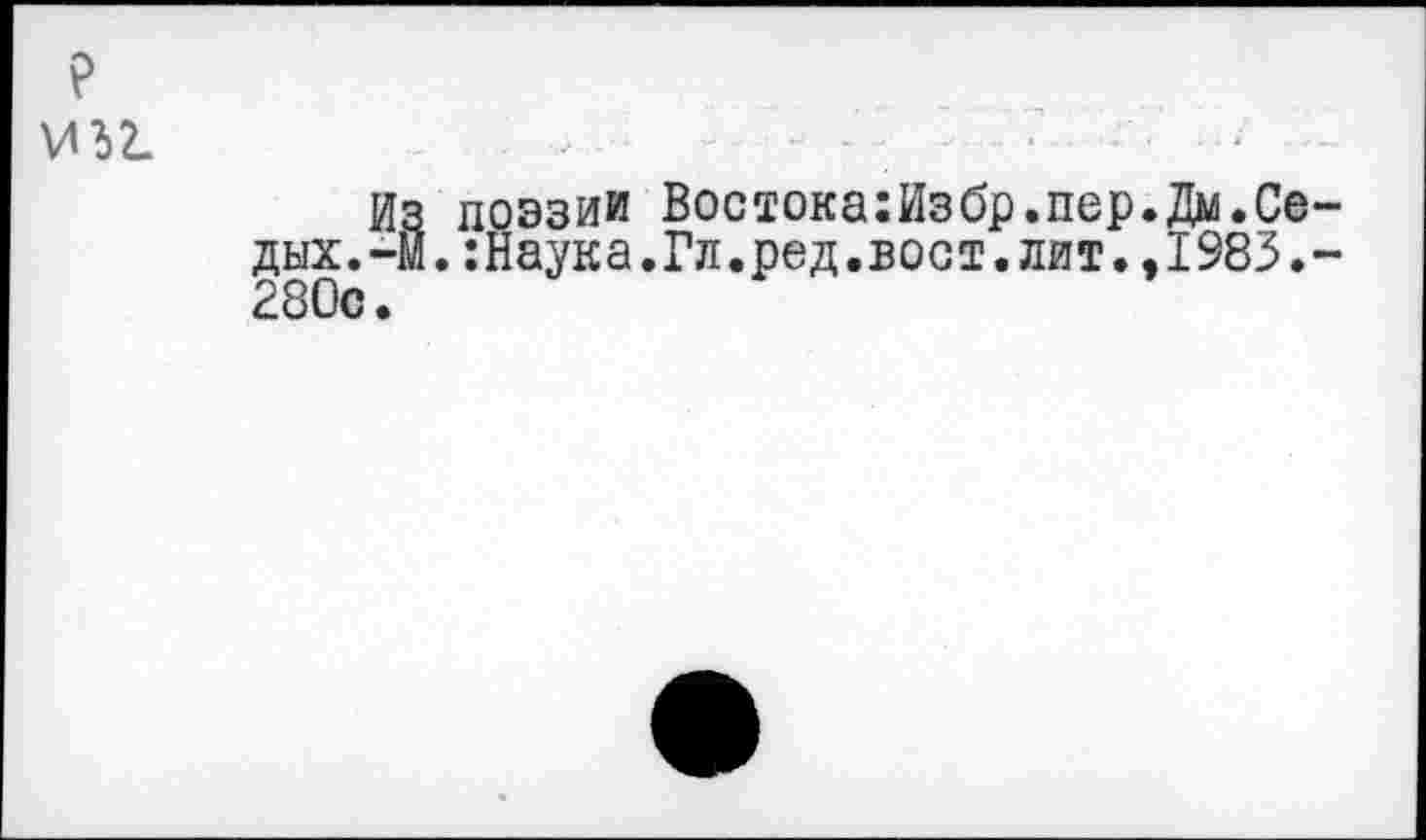 ﻿Из поэзии Востока:Избр.пер.Дм.Се дых.-И.:Наука.Гл.ред.вост.лит.,1983. 280с.